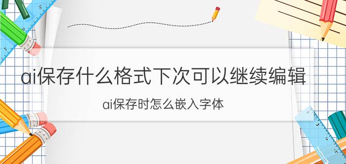 ai保存什么格式下次可以继续编辑 ai保存时怎么嵌入字体？